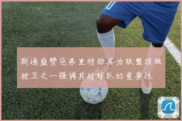 斯通盛赞范弗里特称其为联盟顶级控卫之一强调其对球队的重要性