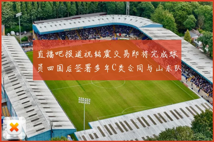 直播吧报道祝铭震交易即将完成球员回国后签署多年C类合同与山东队续约