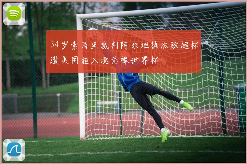 34岁索马里裁判阿尔坦执法欧超杯遭美国拒入境无缘世界杯