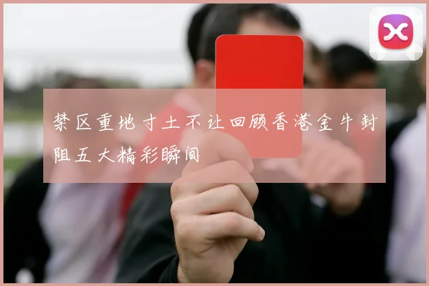 禁区重地寸土不让回顾香港金牛封阻五大精彩瞬间