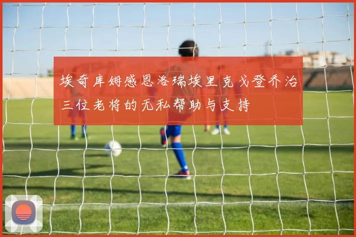 埃奇库姆感恩洛瑞埃里克戈登乔治三位老将的无私帮助与支持