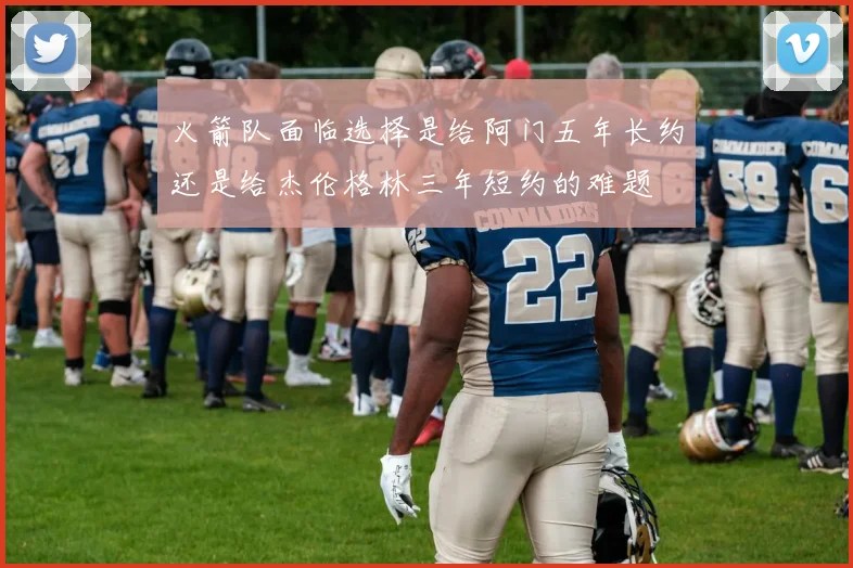 火箭队面临选择是给阿门五年长约还是给杰伦格林三年短约的难题