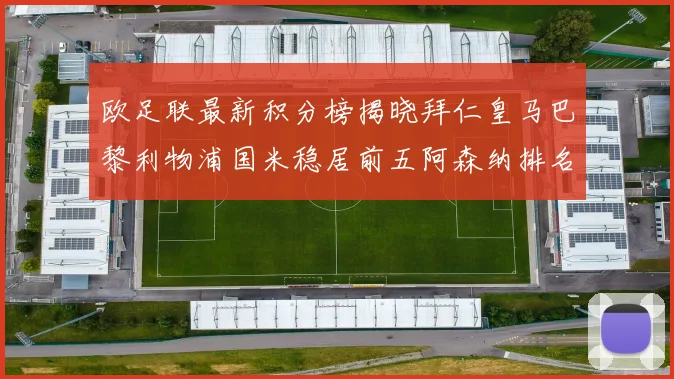 欧足联最新积分榜揭晓拜仁皇马巴黎利物浦国米稳居前五阿森纳排名第七