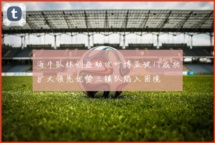 海牛队林创益助攻叶博亚破门成功扩大领先优势三镇队陷入困境
