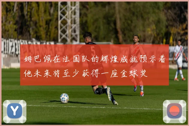 姆巴佩在法国队的辉煌成就预示着他未来将至少获得一座金球奖