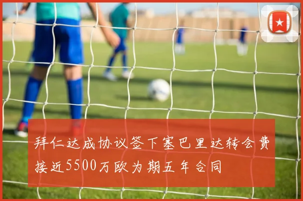 拜仁达成协议签下塞巴里达转会费接近5500万欧为期五年合同