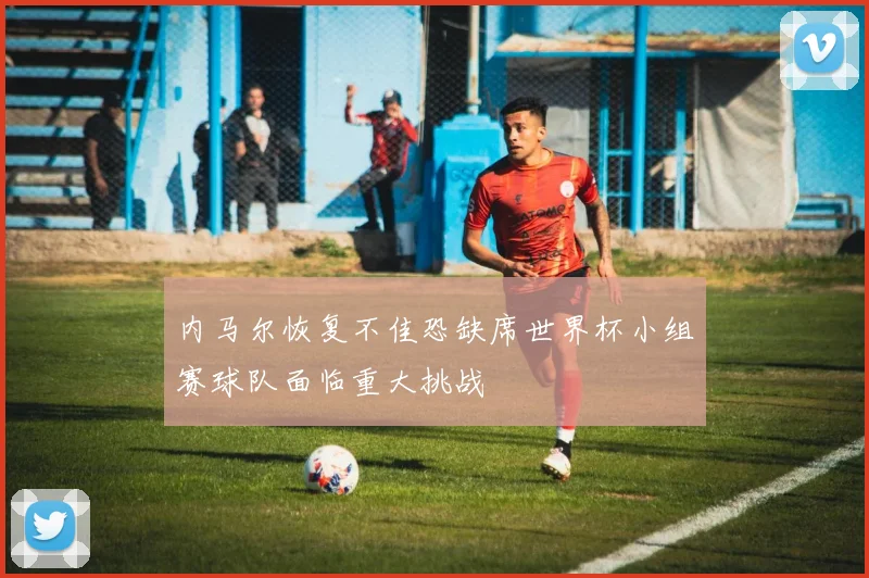 内马尔恢复不佳恐缺席世界杯小组赛球队面临重大挑战