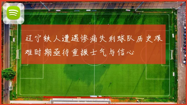 辽宁铁人遭遇惨痛失利球队历史艰难时期亟待重振士气与信心