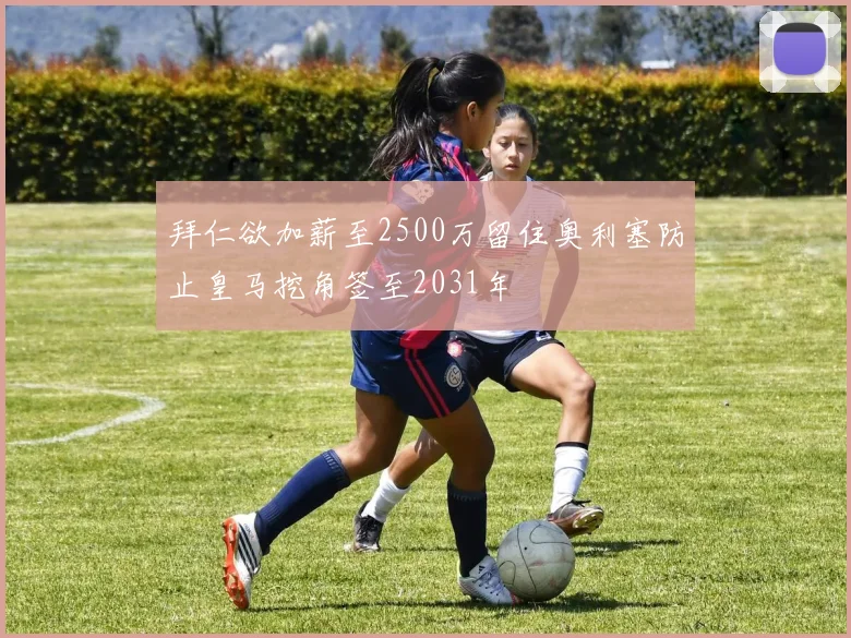 拜仁欲加薪至2500万留住奥利塞防止皇马挖角签至2031年