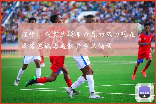 追梦：我曾质疑布伦森的能力现在我愿意诚恳道歉并承认错误
