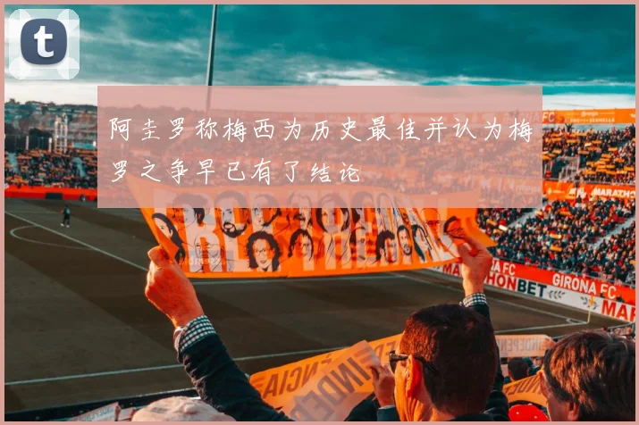 阿圭罗称梅西为历史最佳并认为梅罗之争早已有了结论