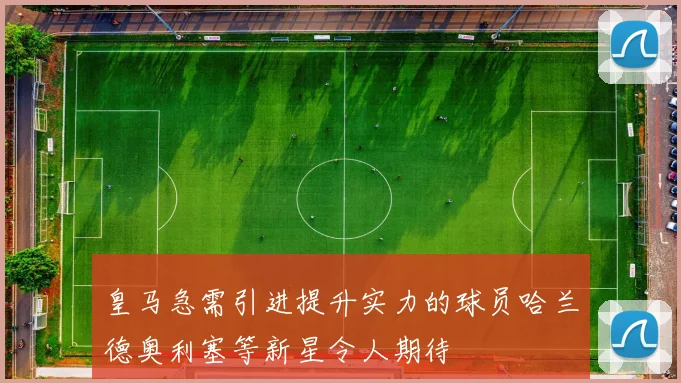 皇马急需引进提升实力的球员哈兰德奥利塞等新星令人期待