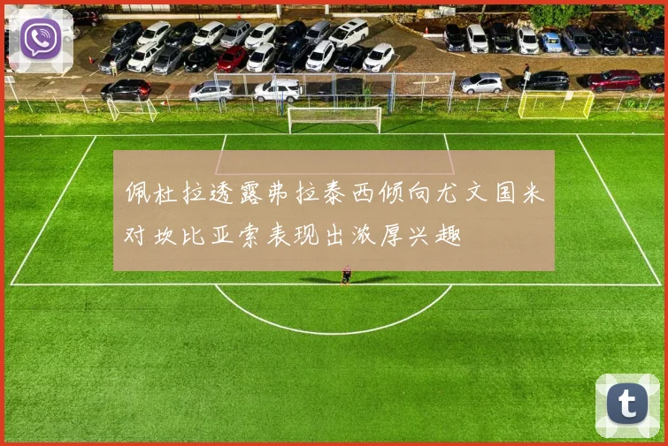 佩杜拉透露弗拉泰西倾向尤文国米对坎比亚索表现出浓厚兴趣