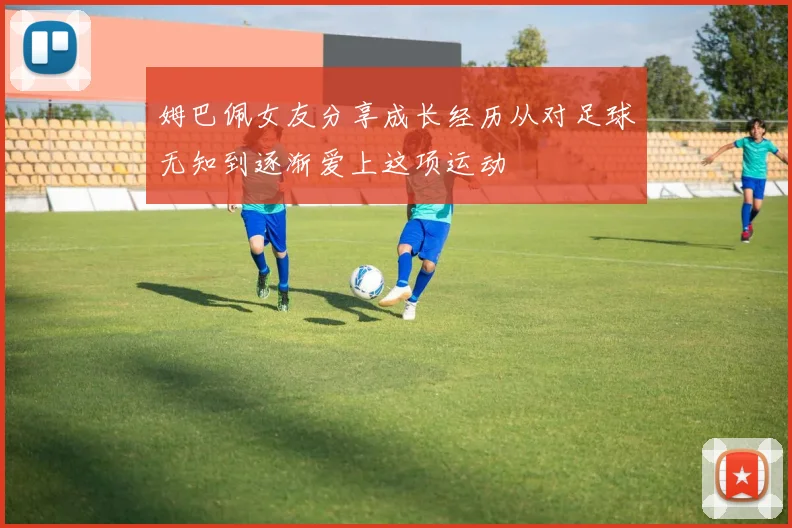 姆巴佩女友分享成长经历从对足球无知到逐渐爱上这项运动