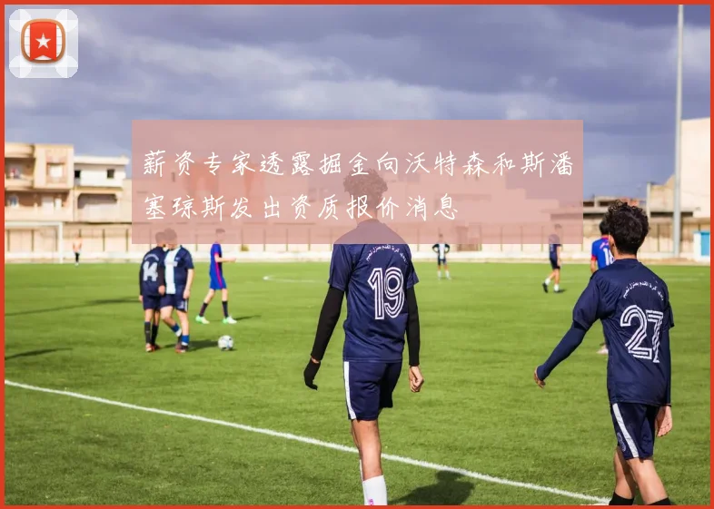 薪资专家透露掘金向沃特森和斯潘塞琼斯发出资质报价消息