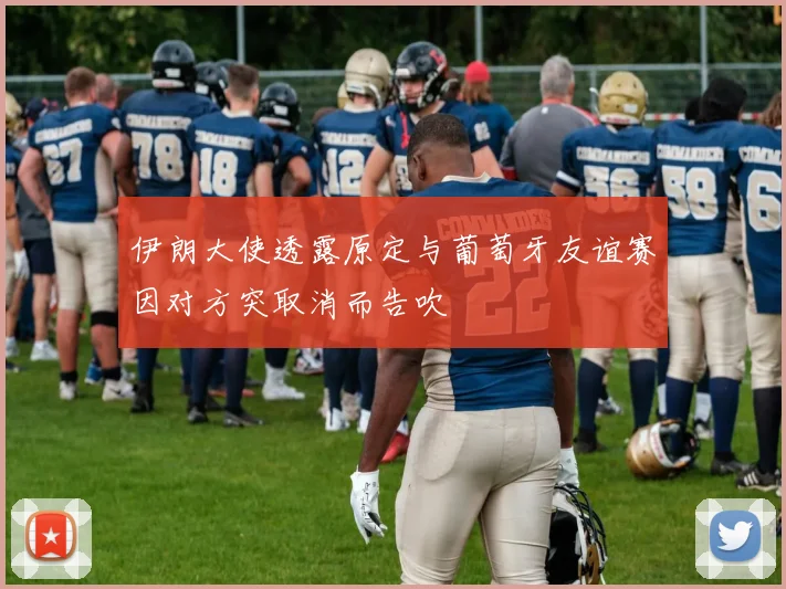 伊朗大使透露原定与葡萄牙友谊赛因对方突取消而告吹