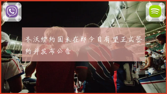 齐沃续约国米在即今日有望正式签约并发布公告