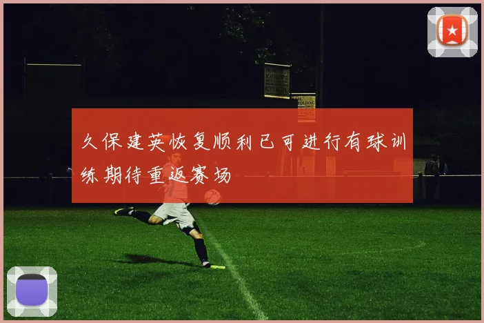 久保建英恢复顺利已可进行有球训练期待重返赛场