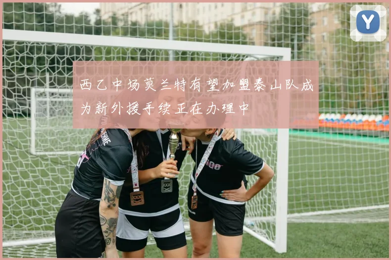 西乙中场莫兰特有望加盟泰山队成为新外援手续正在办理中