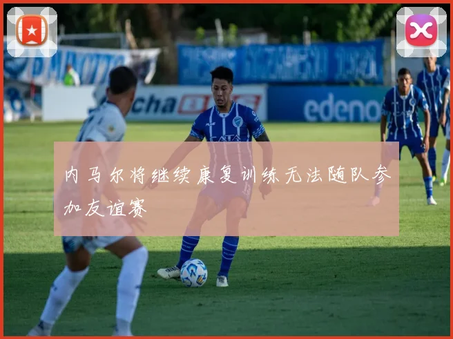 内马尔将继续康复训练无法随队参加友谊赛