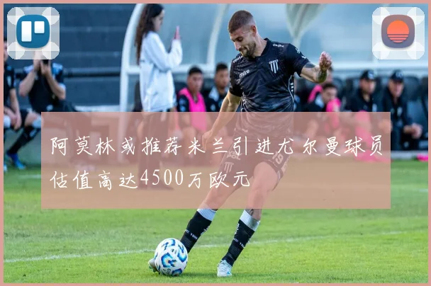 阿莫林或推荐米兰引进尤尔曼球员估值高达4500万欧元