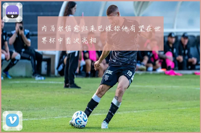 内马尔伤愈归来巴媒称他有望在世界杯中首次亮相