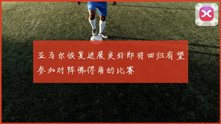 亚马尔恢复进展良好即将回归有望参加对阵佛得角的比赛