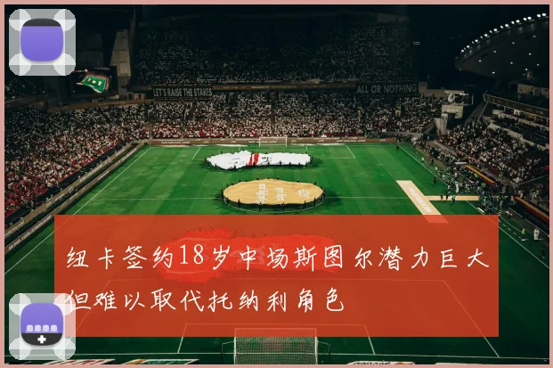 纽卡签约18岁中场斯图尔潜力巨大但难以取代托纳利角色