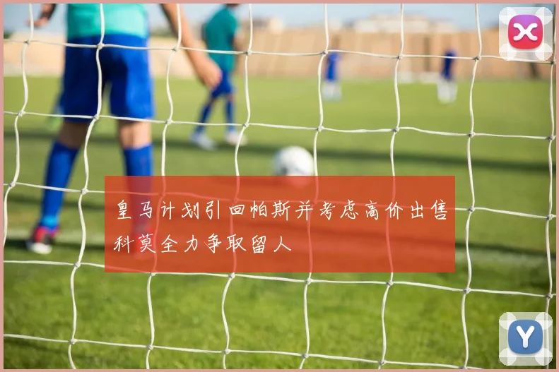 皇马计划引回帕斯并考虑高价出售科莫全力争取留人