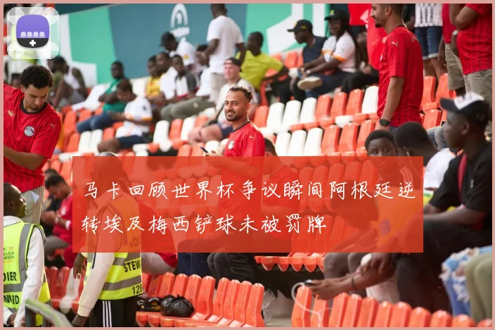 马卡回顾世界杯争议瞬间阿根廷逆转埃及梅西铲球未被罚牌